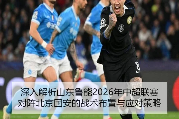 深入解析山东鲁能2026年中超联赛对阵北京国安的战术布置与应对策略